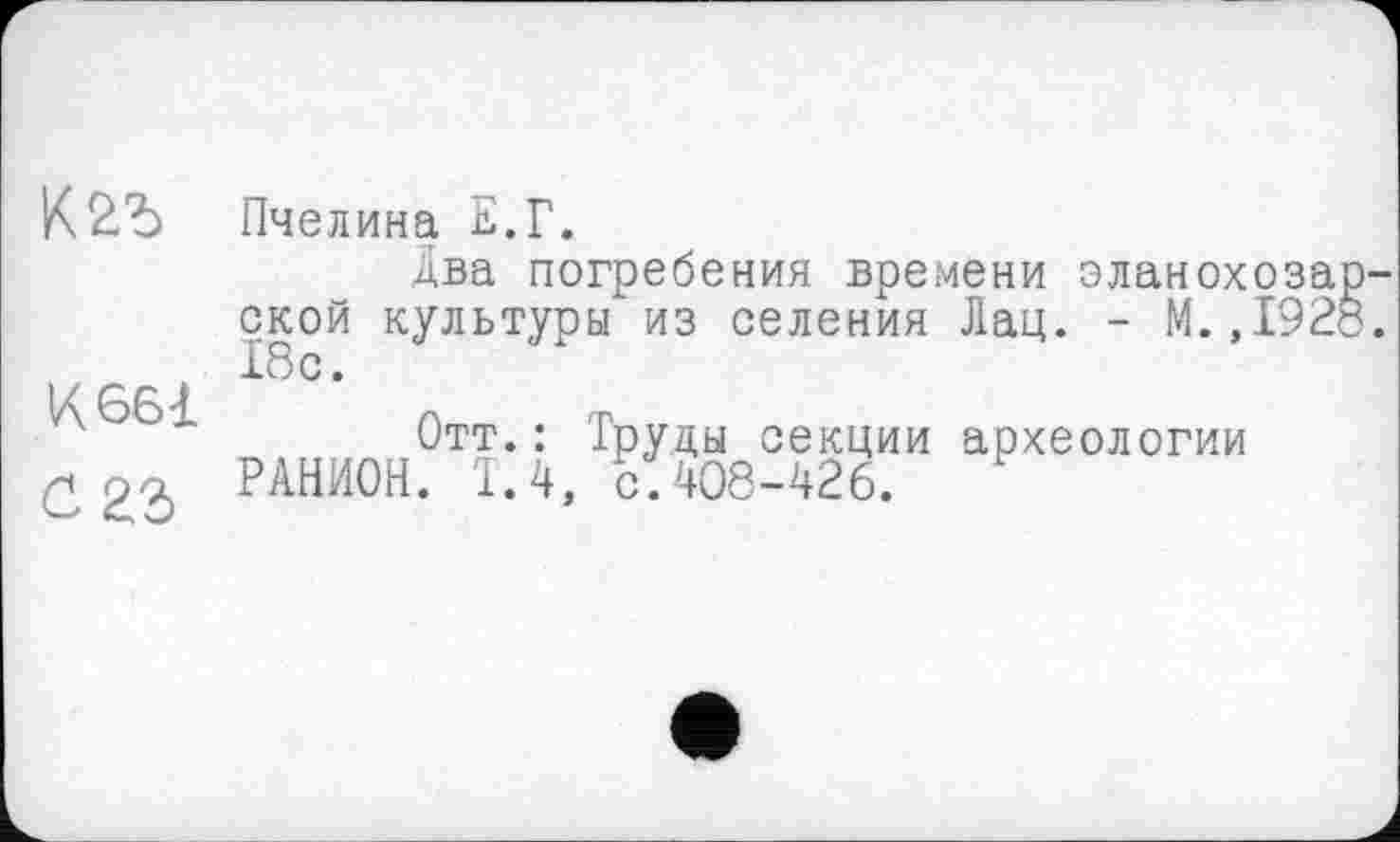 ﻿К 661 баг
Пчелина Е.Г.
Два погребения вре.мени эланохозар-ской культуры из селения Лац. - М.,1928. 18с.
Отт.: Труды секции археологии РАНИОН. Т.4, с. 408-426.